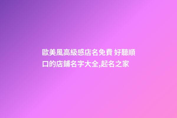 歐美風高級感店名免費 好聽順口的店鋪名字大全,起名之家-第1張-店鋪起名-玄機派